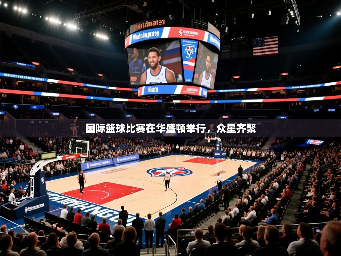 国际篮球比赛在华盛顿举行,众星齐聚