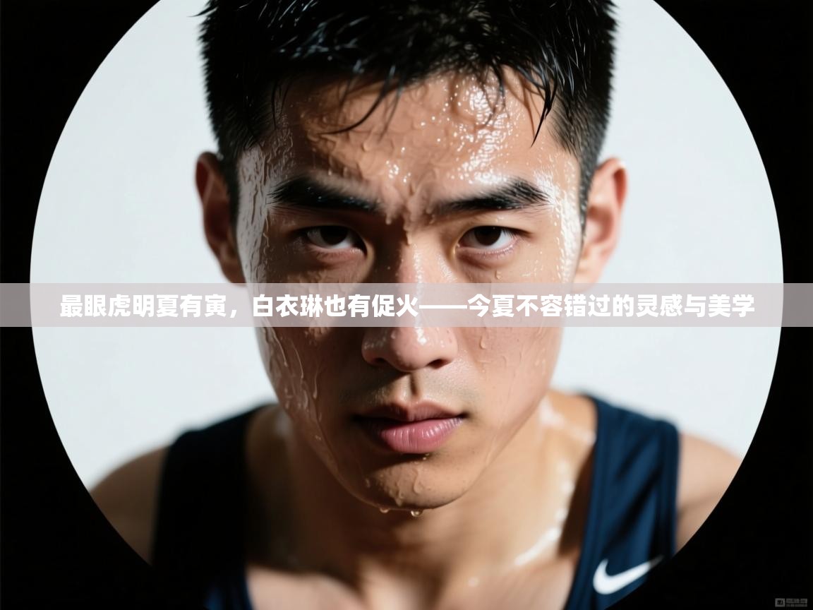 最眼虎明夏有寅,白衣琳也有促火——今夏不容错过的灵感与美学